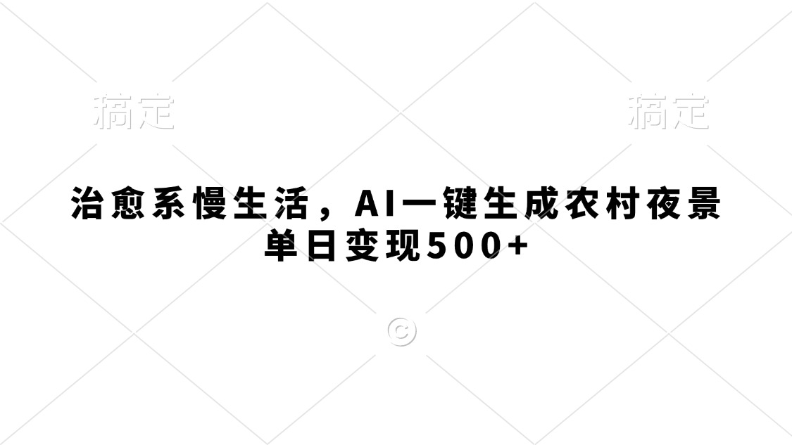 治愈系慢生活，AI一键生成农村夜景，单日变现500+ - 臻优资源网