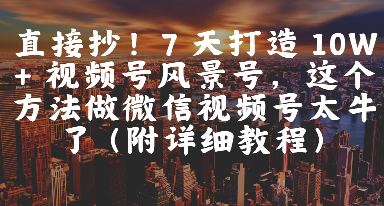 直接抄！7 天打造 10W + 视频号风景号，这个方法做微信视频号太牛了（附详细教程） - 臻优资源网
