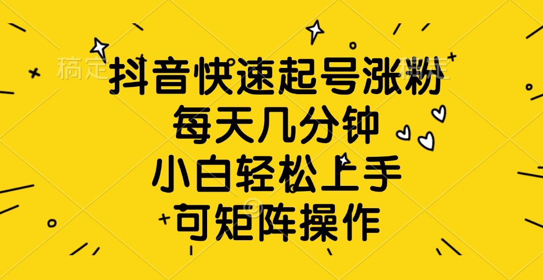 抖音快速起号涨粉，每天几分钟，小白轻松上手、可矩阵操作 - 臻优资源网