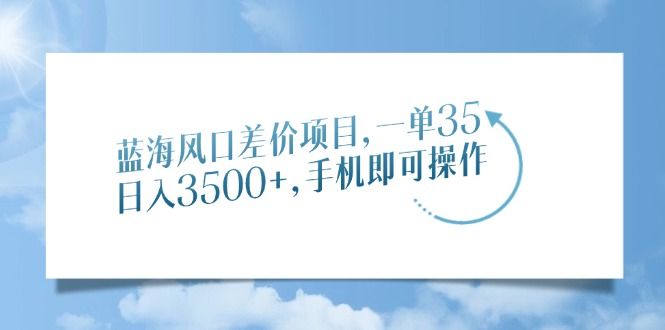 蓝海风口差价项目，一单35，日入3500+，手机即可操作 - 臻优资源网