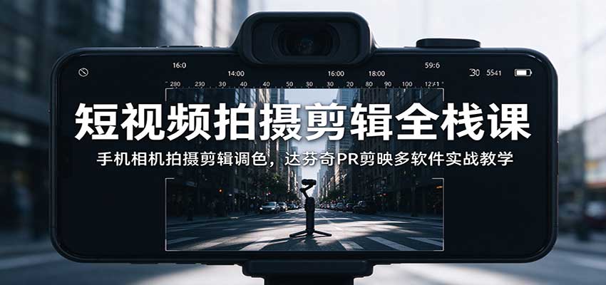 短视频拍摄剪辑全栈课：手机相机拍摄剪辑调色，达芬奇PR剪映多软件实战教学 - 臻优资源网