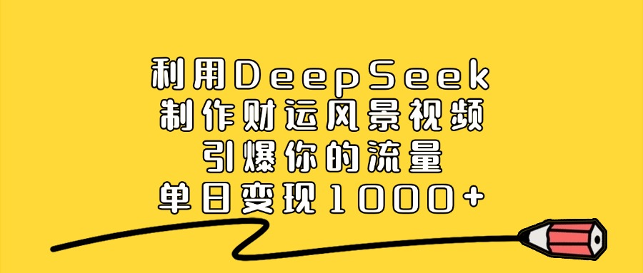 利用DeepSeek制作财运风景视频，直接引爆你的流量，单日变现1000+ - 臻优资源网