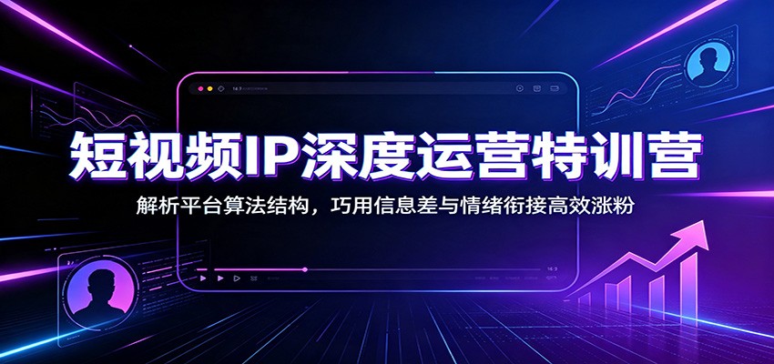 短视频IP深度运营特训营：解析平台算法结构，巧用信息差与情绪衔接高效涨粉 - 臻优资源网