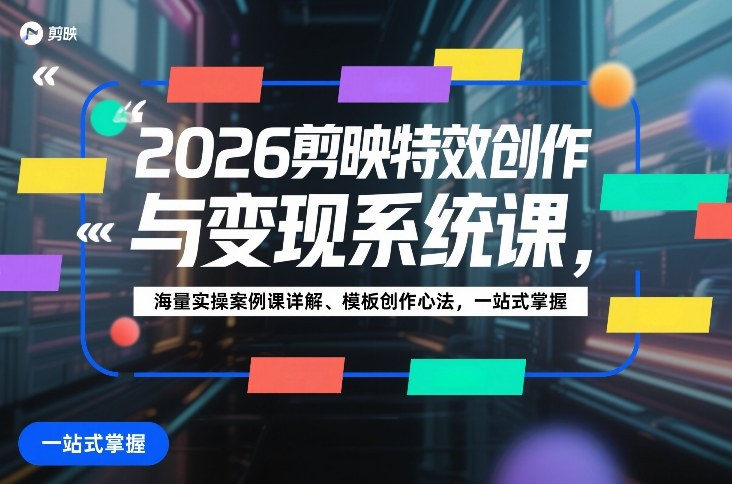 2026剪映特效创作与变现系统课，海量实操案例课详解、模板创作心法，一站式掌握 - 臻优资源网