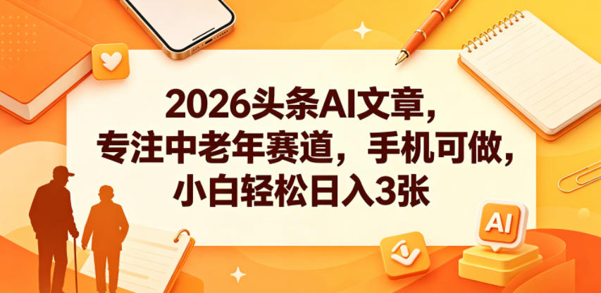 2026头条AI文章，专注中老年赛道，手机可做，小白轻松日入3张 - 臻优资源网