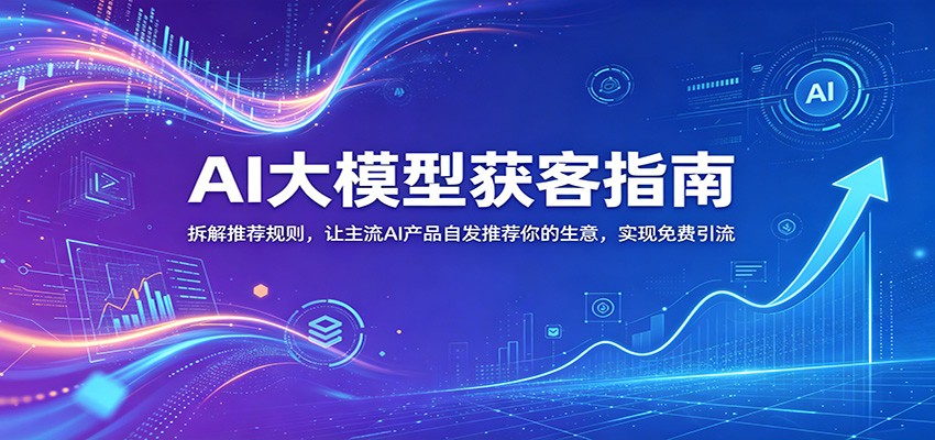 AI大模型获客指南：拆解推荐规则，让主流AI产品自发推荐你的生意 ，实现免费引流 - 臻优资源网