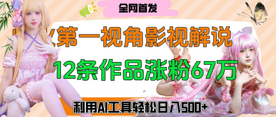 爆火第一人称视角影视解说,12条作品涨粉67万,巧用AI工具,轻松日入500+ - 臻优资源网
