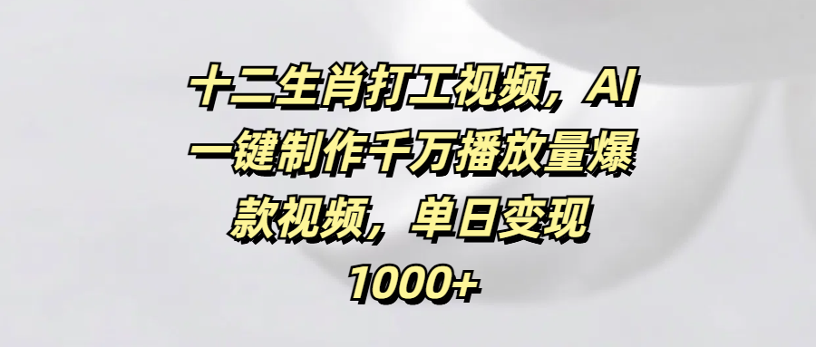 十二生肖打工视频，AI一键制作千万播放量爆款视频，单日变现1000+ - 臻优资源网