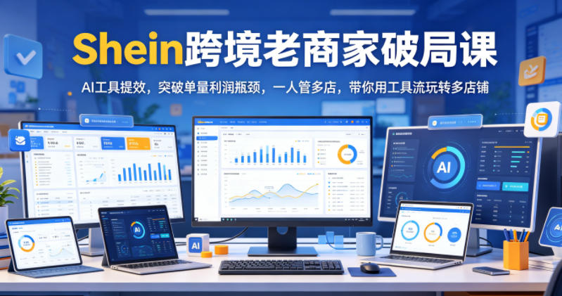 Shein跨境老商家破局课，AI工具提效，突破单量利润瓶颈，一人管多店，带你用工具流玩转多店铺 - 臻优资源网