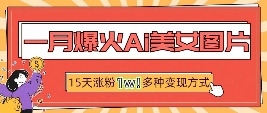 一月爆火ai美女图片，短视频热门玩法，15天涨粉1W多变现方式，深度解析! - 臻优资源网