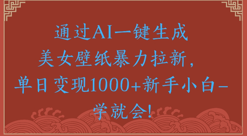 通过AI一键生成美女壁纸暴力拉新单日变现1000+新手小白一学就会! - 臻优资源网