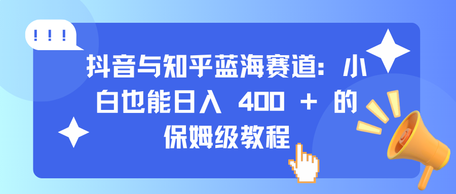 抖音与知乎蓝海赛道：小白也能日入 400 + 的保姆级教程 - 臻优资源网