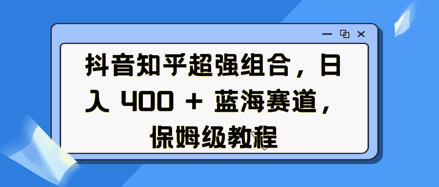 抖音知乎超强组合,日入 400 + 蓝海赛道,保姆级教程 - 臻优资源网