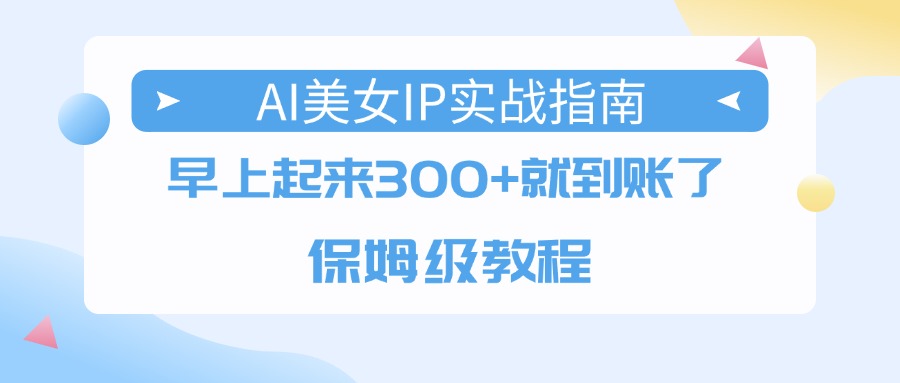 AI美女IP实战指南，早上起来300+就到账了，保姆级教程 - 臻优资源网