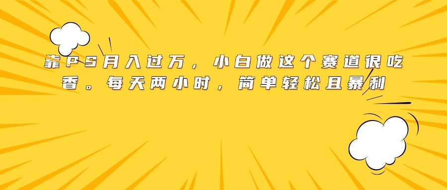 靠PS月入过万，小白做这个赛道很吃香。每天两小时，简单轻松且暴利 - 臻优资源网