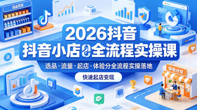 2026抖音小店全流程实操课，覆盖选品、流量、起店、体验分全流程实操落地，快速起店变现 - 臻优资源网