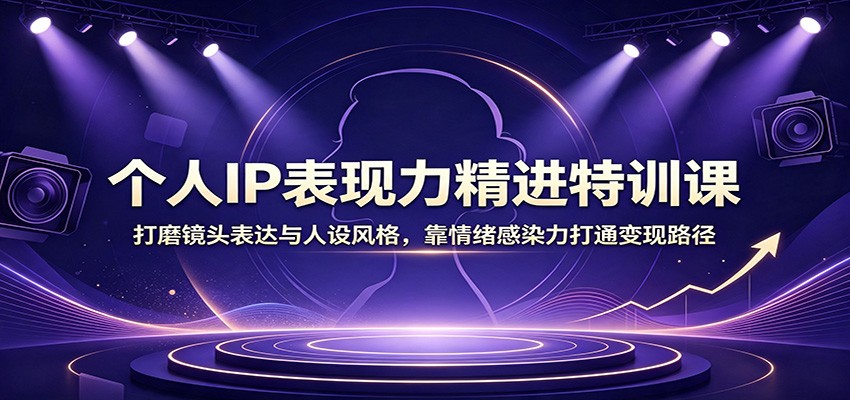 个人IP表现力精进特训课：打磨镜头表达与人设风格，靠情绪感染力打通变现路径 - 臻优资源网