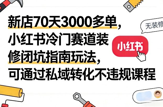 新店70天3000多单，小红书冷门赛道装修闭坑指南玩法，可通过私域转化不违规课程 - 臻优资源网