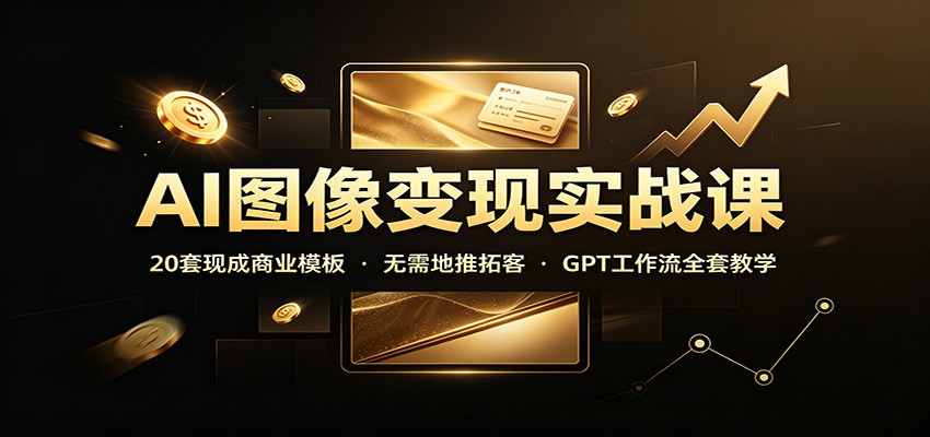 AI图像变现实战课：20套现成商业模板，无需地推拓客，GPT工作流全套教学 - 臻优资源网