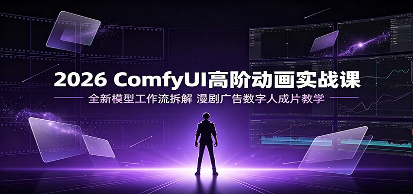 2026 ComfyUI高阶动画实战课：全新模型工作流拆解，漫剧广告数字人成片教学 - 臻优资源网