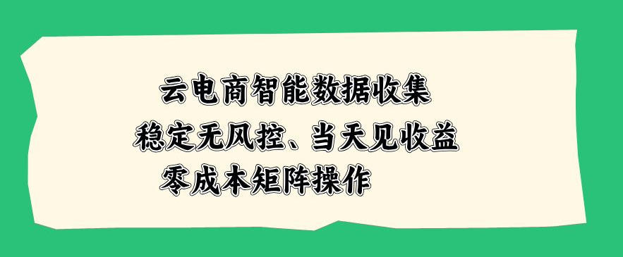 云电商智能数据收集，稳定无风控，当天做当天见收益，零成本矩阵操作【揭秘】 - 臻优资源网