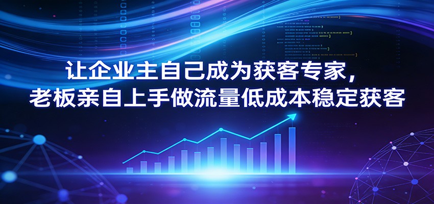 让企业主自己成为获客专家，老板亲自上手做流量低成本稳定获客 - 臻优资源网