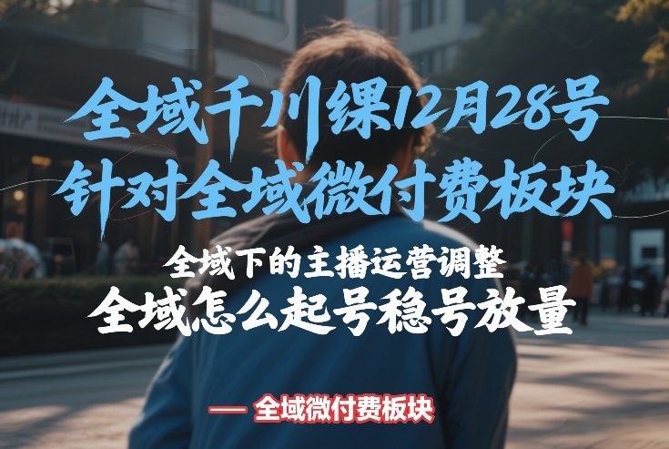 全域千川线下课12月28号，针对全域微付费板块，全域下的主播运营调整，全域怎么起号稳号放量 - 臻优资源网
