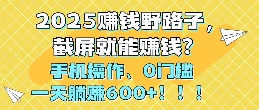 2025赚钱野路子，截屏就能赚钱？手机操作0门槛，一天躺赚600+！！！ - 臻优资源网