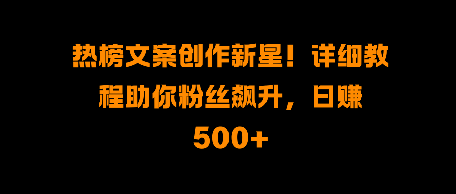 热榜文案创作新星！详细教程助你粉丝飙升，日赚500+ - 臻优资源网