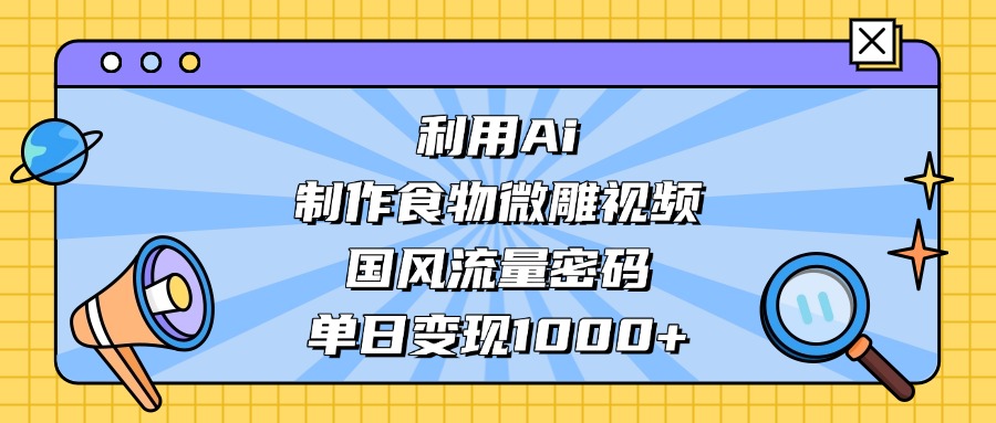 AI 造国风食物微雕视频，掌握流量密码，单日变现轻松破千 - 臻优资源网