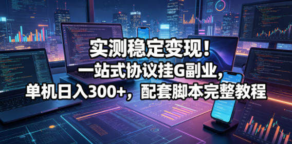 实测稳定变现！一站式协议挂G副业，单机日入300+，配套脚本完整教程【揭秘】 - 臻优资源网