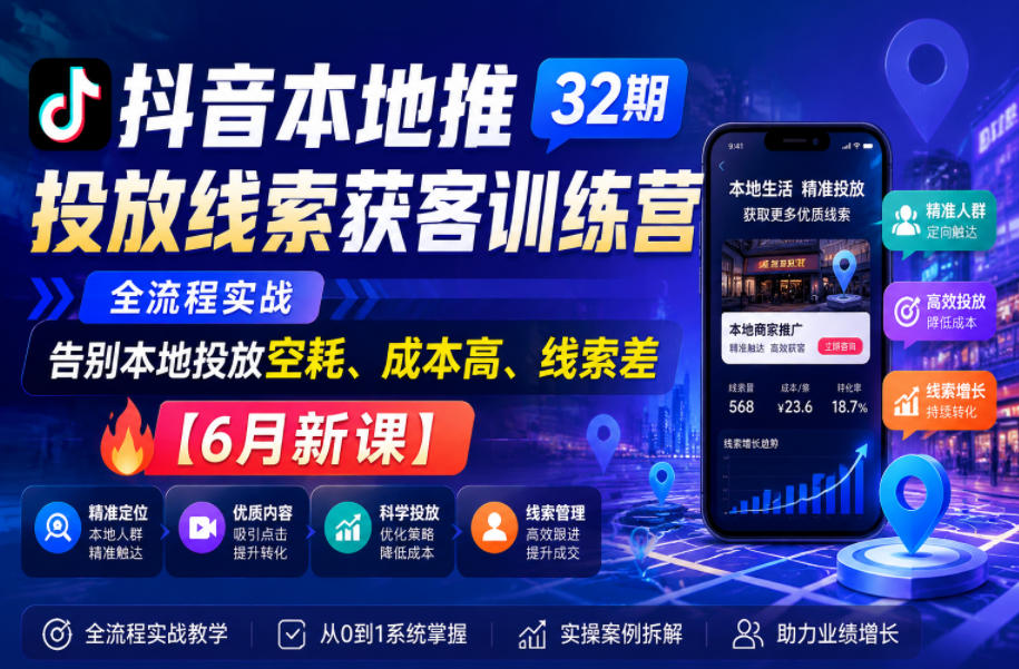 抖音本地推投放线索获客训练营32期，全流程实战，告别本地投放空耗、成本高、线索差【6月新课】 - 臻优资源网