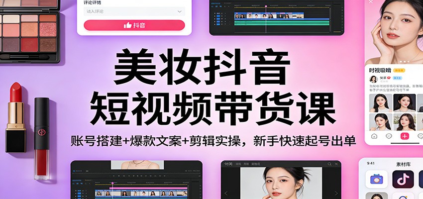 美妆抖音短视频带货课：账号搭建+爆款文案+剪辑实操，新手快速起号出单 - 臻优资源网