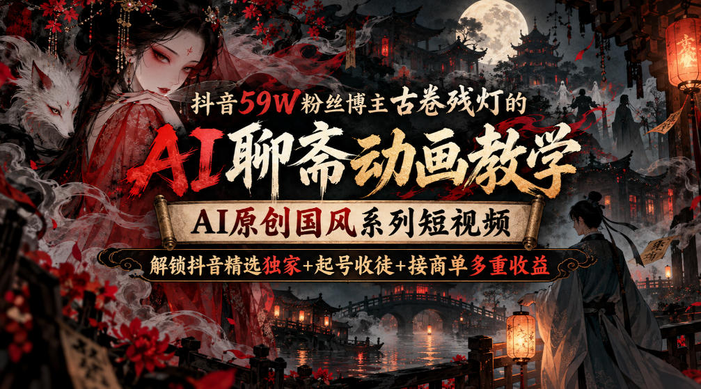 抖音59W粉丝博主古卷残灯的AI聊斋动画教学，AI原创国风系列短视频，解锁抖音精选独家+起号收徒+接商单多重收益 - 臻优资源网
