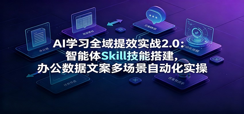 AI学习全域提效实战2.0：智能体Skill技能搭建，办公数据文案多场景自动化实操 - 臻优资源网