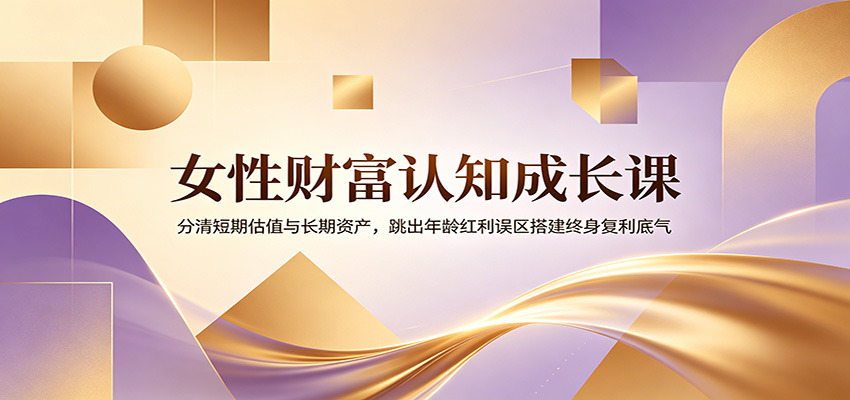 女性财富认知成长课：分清短期估值与长期资产，跳出年龄红利误区搭建终身复利底气 - 臻优资源网