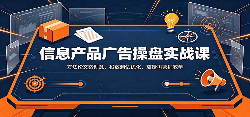 信息产品广告操盘实战课：方法论文案创意，投放测试优化，放量再营销教学 - 臻优资源网