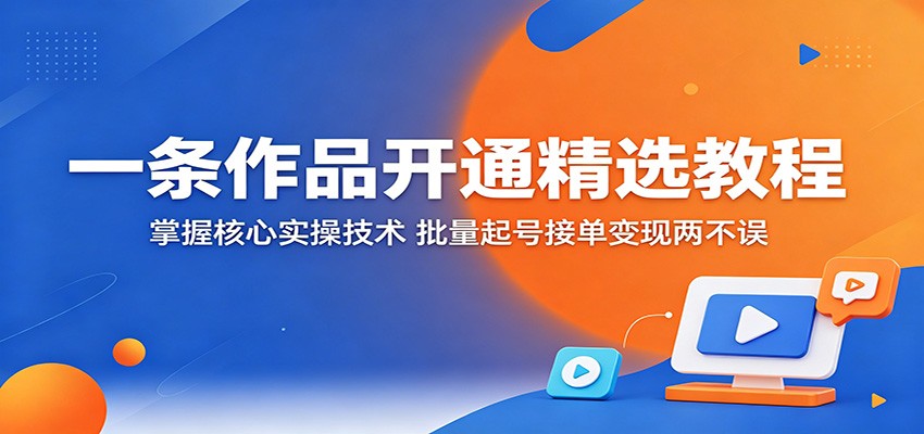 一条作品开通精选教程：掌握核心实操技术，批量起号接单变现两不误 - 臻优资源网