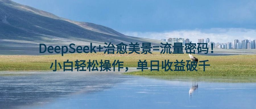 DeepSeek+治愈美景=流量密码!小白轻松操作,单日收益破千 - 臻优资源网