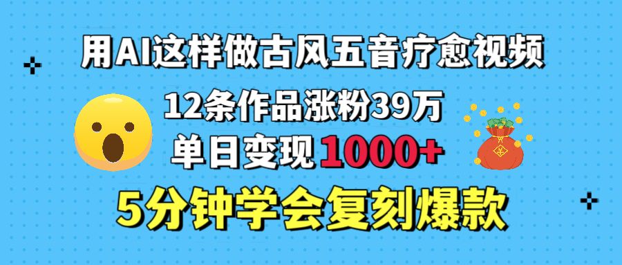 用AI这样做古风五音疗愈视频，12条作品涨粉39万，单日变现1000＋，五分钟学会复刻爆款 - 臻优资源网