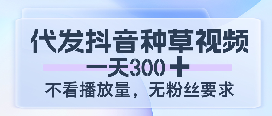 代发抖音种草视频，一天300，不看播放量，无粉丝要求 - 臻优资源网