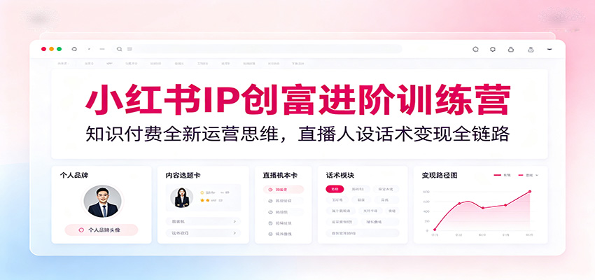 小红书IP创富进阶训练营:知识付费全新运营思维,直播人设话术变现全链路 - 臻优资源网