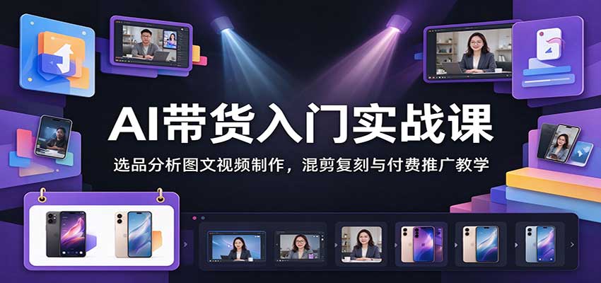 AI带货入门实战课：选品分析图文视频制作，混剪复刻与付费推广教学 - 臻优资源网