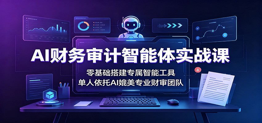 AI财务审计智能体实战课：零基础搭建专属智能工具，单人依托AI媲美专业财审团队 - 臻优资源网