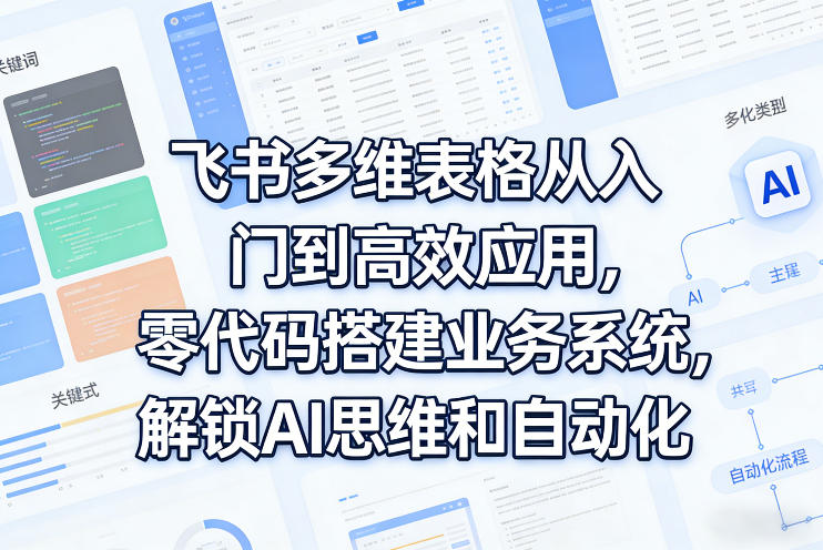 飞书多维表格从入门到高效应用，零代码搭建业务系统，解锁AI思维和自动化 - 臻优资源网