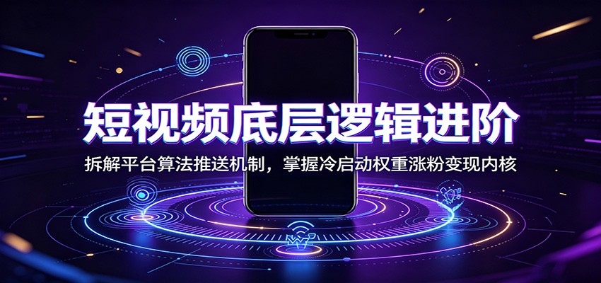 短视频底层逻辑进阶：拆解平台算法推送机制，掌握冷启动权重涨粉变现内核 - 臻优资源网