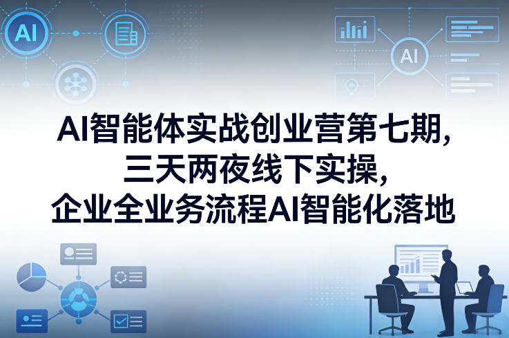 AI智能体实战创业营第七期,三天两夜线下实操,企业全业务流程AI智能化落地(26年1月20-22号) - 臻优资源网