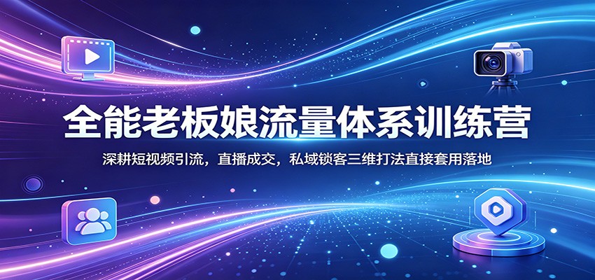 全能老板娘流量体系训练营：深耕短视频引流，直播成交，私域锁客三维打法直接套用落地 - 臻优资源网