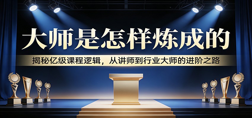 大师是怎样炼成的：揭秘亿级课程逻辑，从讲师到行业大师的进阶之路 - 臻优资源网
