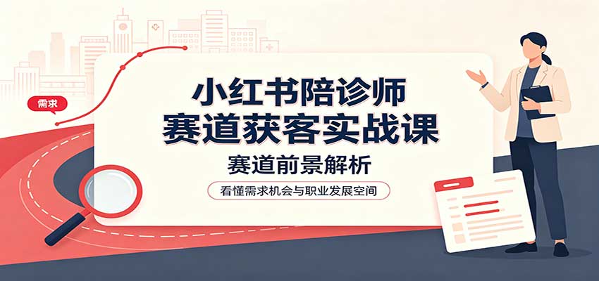 小红书陪诊师赛道获客实战课：赛道前景解析，账号运营，业务流程风控 - 臻优资源网